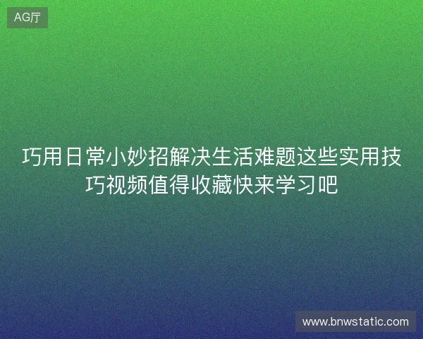 巧用日常小妙招解决生活难题这些实用技巧视频值得收藏快来学习吧