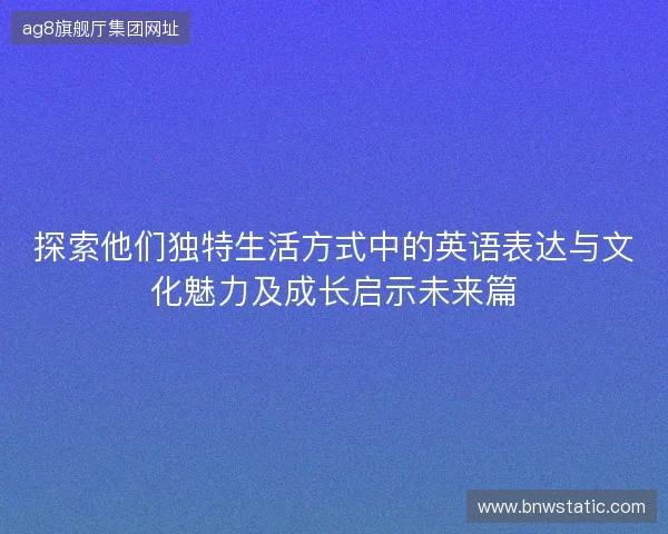 探索他们独特生活方式中的英语表达与文化魅力及成长启示未来篇
