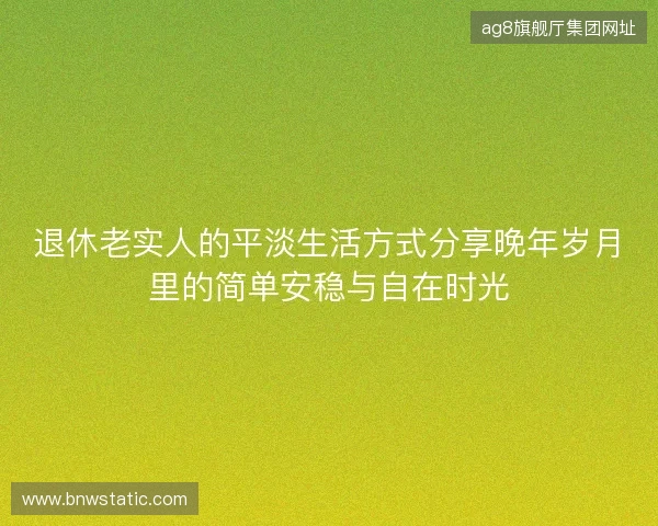 退休老实人的平淡生活方式分享晚年岁月里的简单安稳与自在时光
